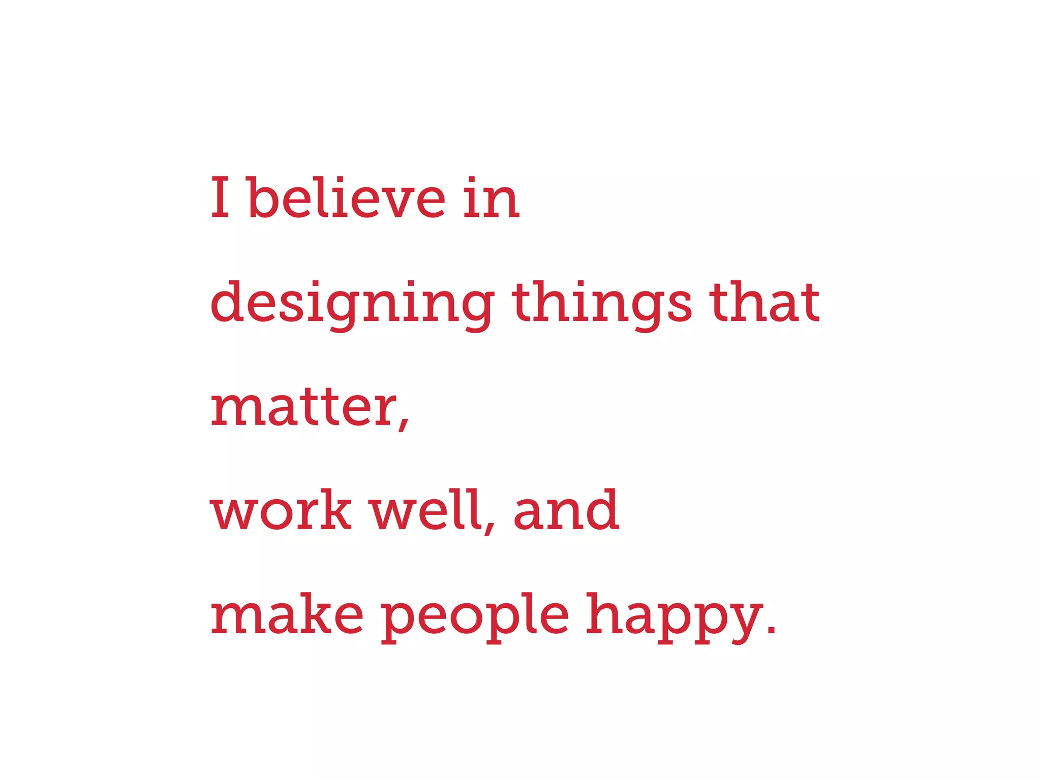 I believe in
designing things that
matter,
work well, and
make people happy.
 