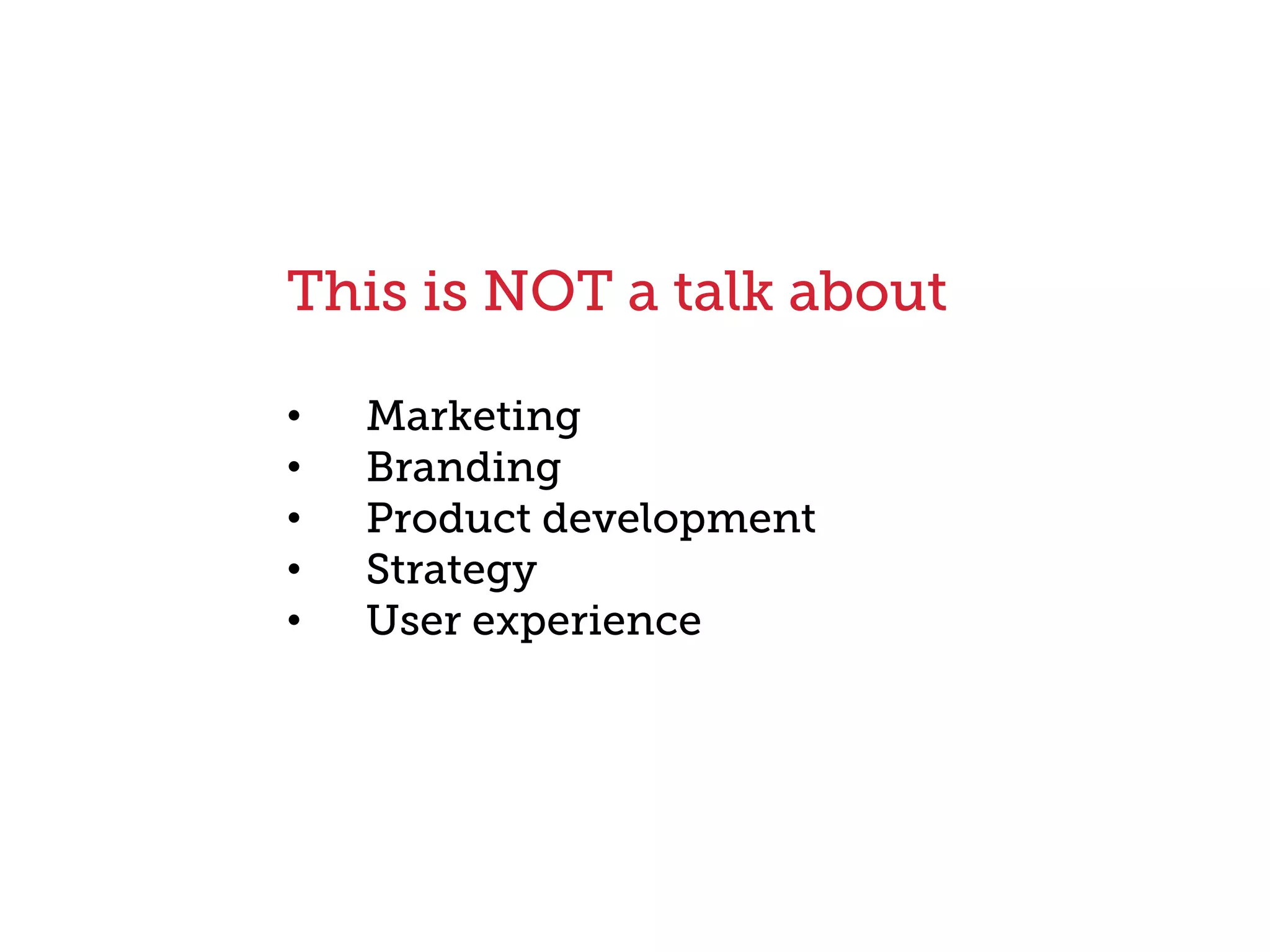 This is NOT a talk about
•  Marketing
•  Branding
•  Product development
•  Strategy
•  User experience
 
