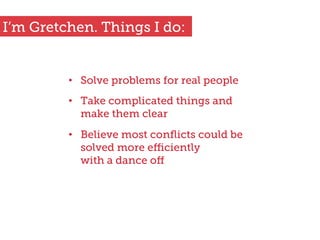 •  Solve problems for real people
•  Take complicated things and
make them clear
•  Believe most conﬂicts could be
solved more eﬃciently
with a dance oﬀ
I’m Gretchen. Things I do:
 