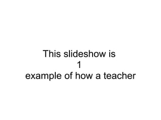 This slideshow is  1  example of how a teacher 