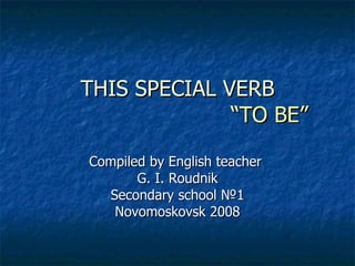 THIS SPECIAL VERB   “TO BE” Compiled by English teacher  G. I. Roudnik Secondary school  № 1 Novomoskovsk 2008 