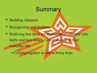 Summary
• Building character
• Recognizing stakeholders
• Realizing that there are thousands of children who
battle and fa...