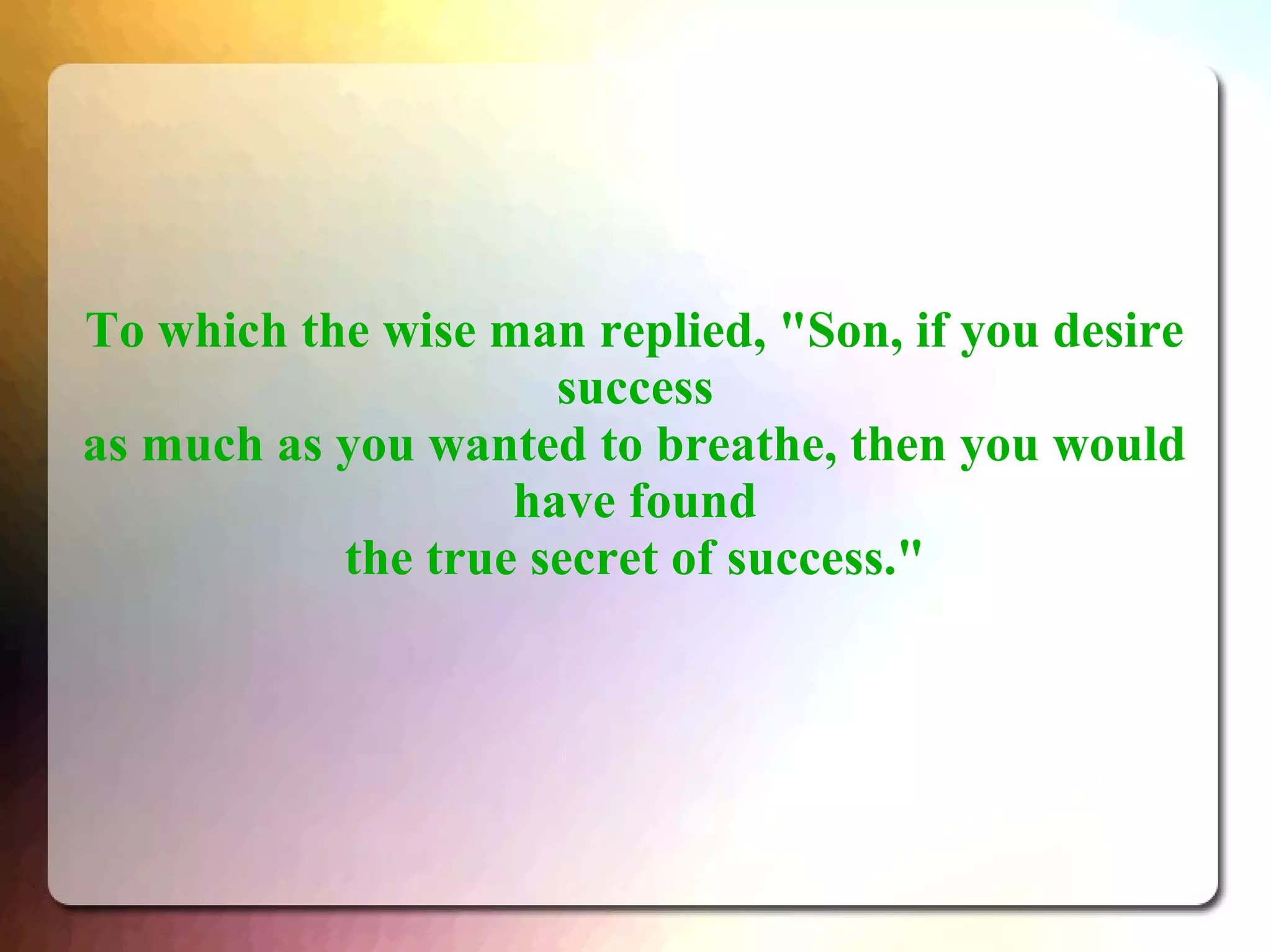 To which the wise man replied, "Son, if you desire
success
as much as you wanted to breathe, then you would
have found
the true secret of success."