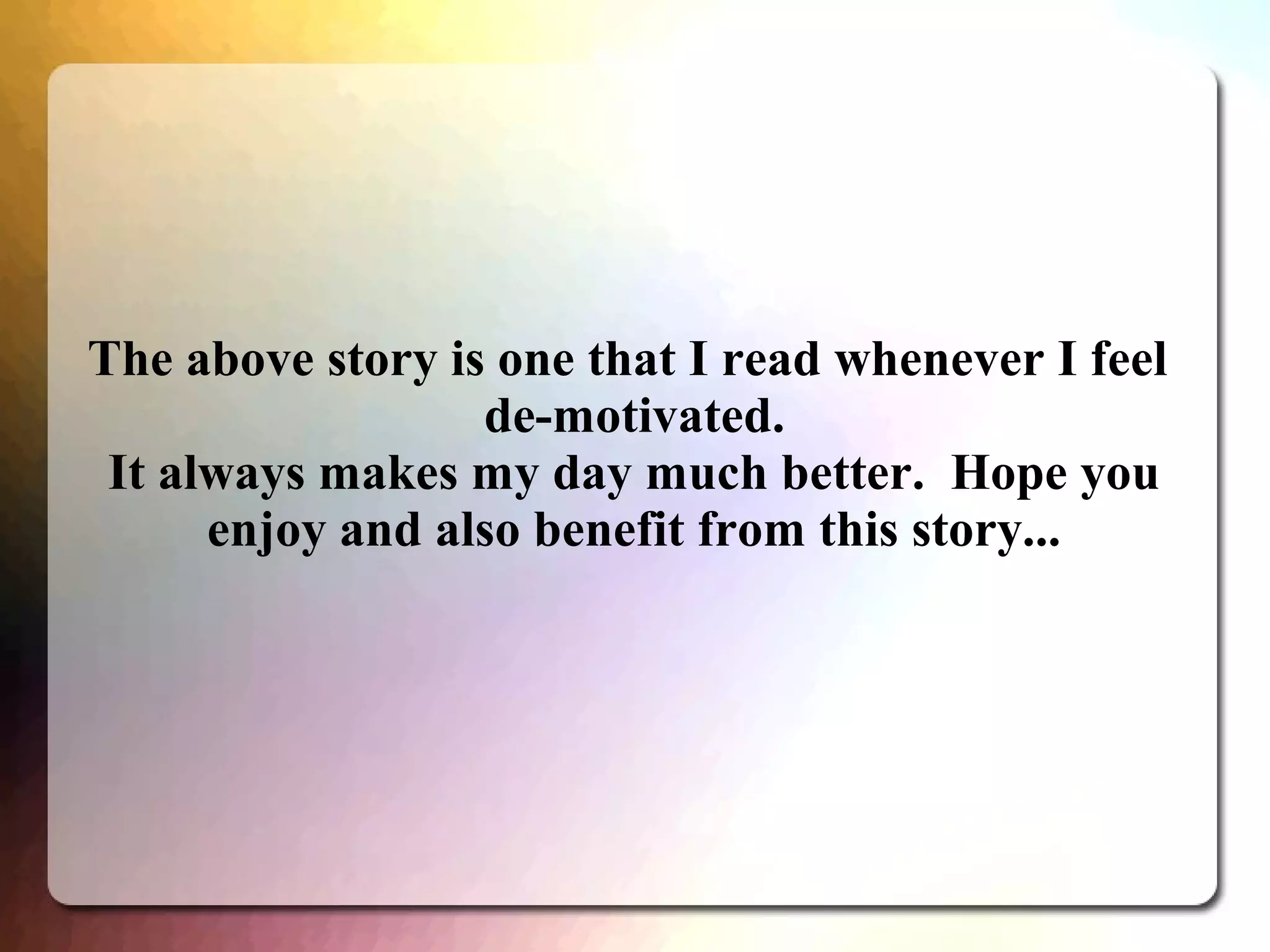 The above story is one that I read whenever I feel
de-motivated.
It always makes my day much better. Hope you
enjoy and also benefit from this story...