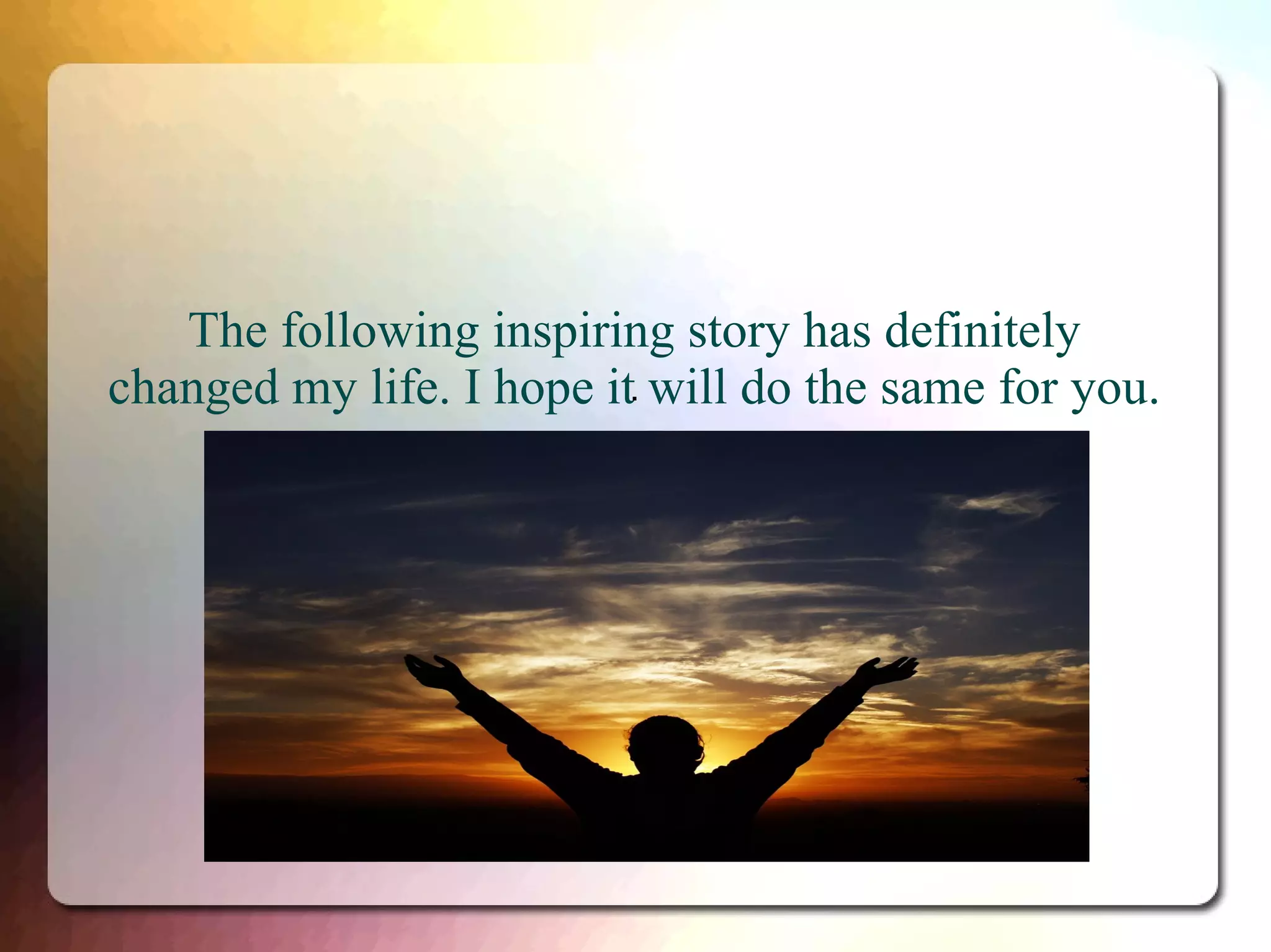 The following inspiring story has definitely
changed my life. I hope it. will do the same for you.