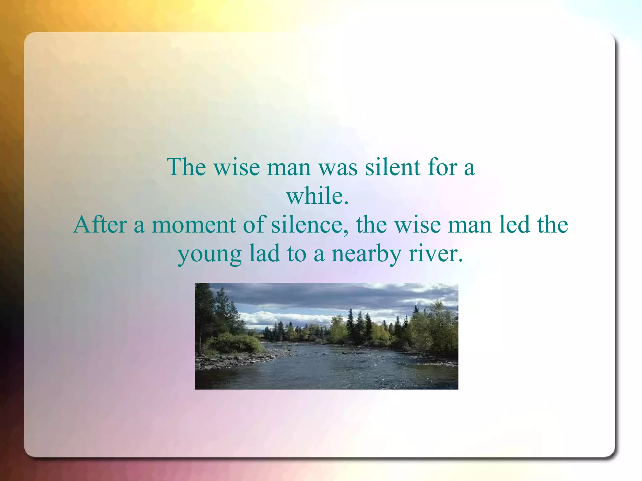 The wise man was silent for a
while.
After a moment of silence, the wise man led the
young lad to a nearby river.