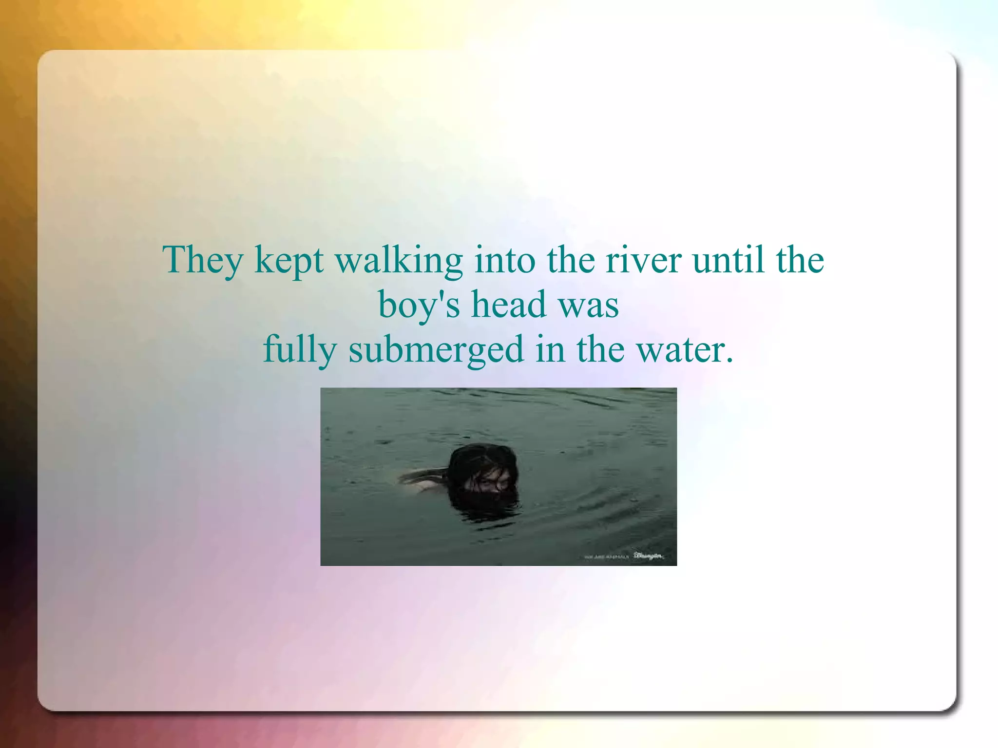 They kept walking into the river until the
boy's head was
fully submerged in the water.