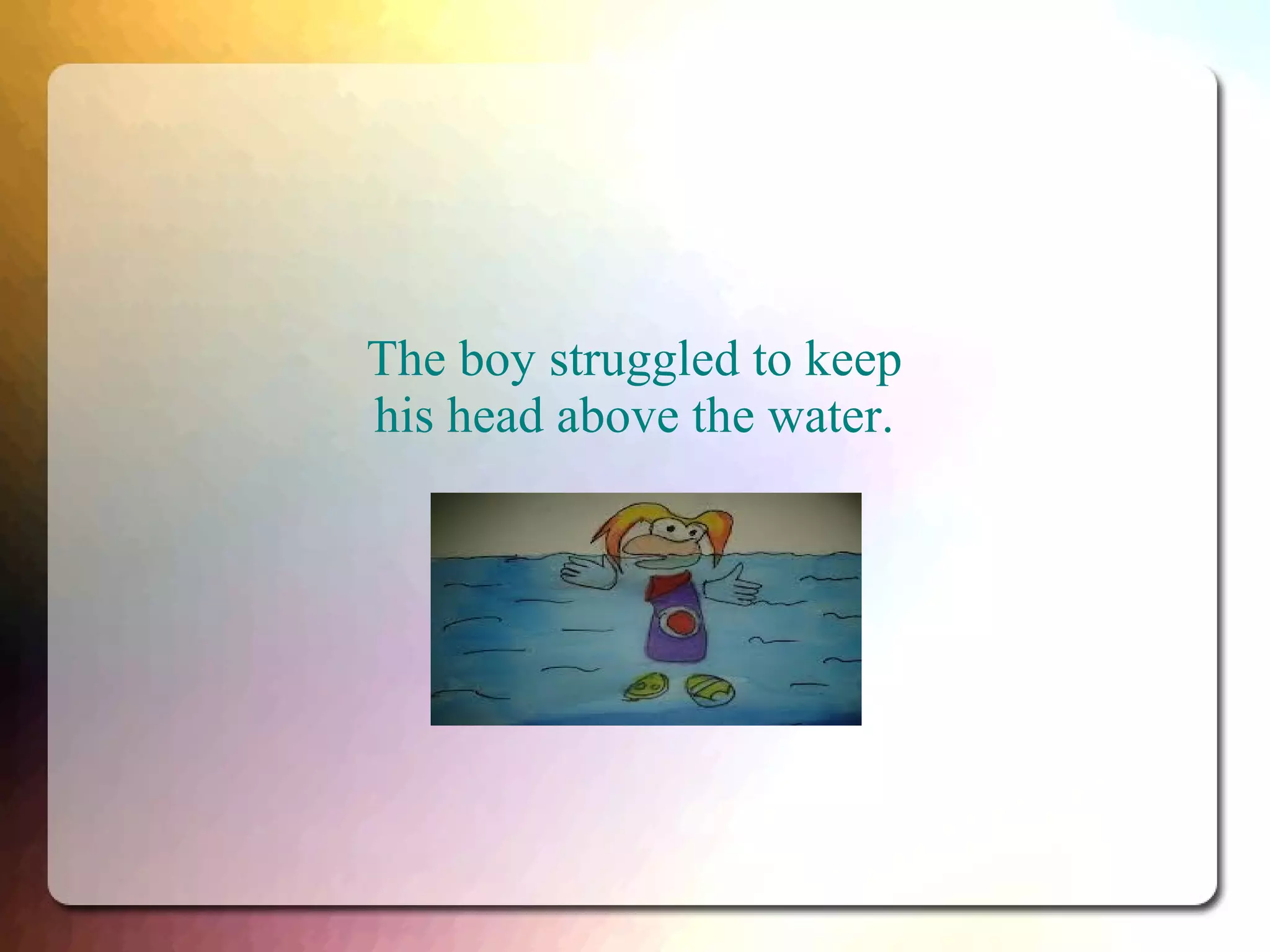 The boy struggled to keep
his head above the water.