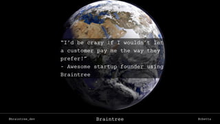 @braintree_dev @cbettaBraintree
“I’d be crazy if I wouldn’t let
a customer pay me the way they
prefer!”
- Awesome startup founder using
Braintree
 