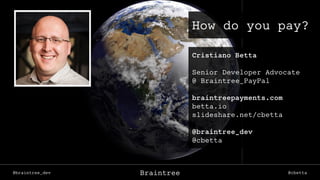 @braintree_dev @cbettaBraintree
How do you pay?
Cristiano Betta
Senior Developer Advocate
@ Braintree_PayPal
braintreepayments.com
betta.io
slideshare.net/cbetta
@braintree_dev
@cbetta
 