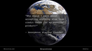 @braintree_dev @cbettaBraintree
“Why would I care about
accepting anything else than
credit cards for my service/
product?”
- Anonymous startup founder
 