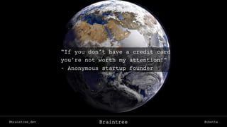 @braintree_dev @cbettaBraintree
“If you don’t have a credit card
you’re not worth my attention!”
- Anonymous startup founder
 