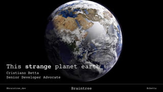 @braintree_dev @cbettaBraintree
This strange planet earth_
Cristiano Betta
Senior Developer Advocate
 