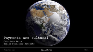 @braintree_dev @cbettaBraintree
Payments are cultural_
Cristiano Betta
Senior Developer Advocate
 