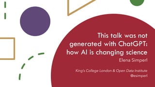 This talk was not
generated with ChatGPT:
how AI is changing science
Elena Simperl
King’s College London & Open Data Institute
@esimperl
 