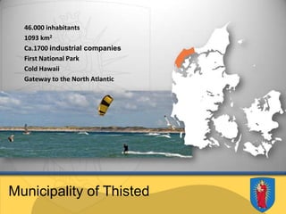 Municipality of Thisted 46.000 inhabitants 1093 km2 Ca.1700 industrial companies First National Park Cold Hawaii Gateway to the North Atlantic 