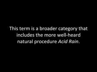 This term is a broader category that includes the more well-heard natural procedure  Acid Rain . 
