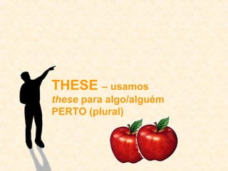 THESE – usamos 
these para algo/alguém 
PERTO (plural) 
 