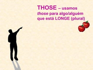 THOSE – usamos 
those para algo/alguém 
que está LONGE (plural) 
 