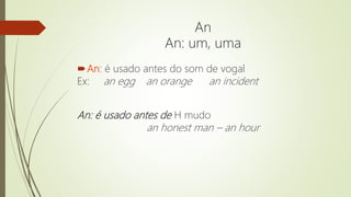 An: é usado antes do som de vogal
Ex: an egg an orange an incident
An: é usado antes de H mudo
an honest man – an hour
An
An: um, uma
 