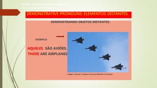 DEMONSTRATIVE PRONOUNS: ELEMENTOS DISTANTES.
DEMONSTRANDO OBJETOS DISTANTES:
EXEMPLO:
AQUELES SÃO AVIÕES.
THOSE ARE AIRPLANES
INGLÊS, 6º Ano do Ensino Fundamental
Demonstrative Pronouns
Imagem: silvioraof / Creative Commons Attribution 2.0 Generic.
 