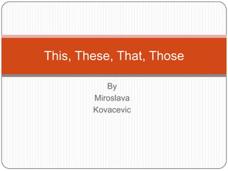 This, These, That, Those
By
Miroslava
Kovacevic

 