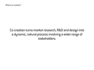 Co-creationturnsmarketresearch,R&Danddesigninto
adynamic,naturalprocessinvolvingawiderrangeof
stakeholders.
Whatisco-creation?
 