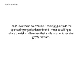 Thoseinvolvedinco-creation-insideandoutsidethe
sponsoringorganisationorbrand-mustbewillingto
sharetheriskandharnesstheirskillsinordertoreceive
greaterreward.
Whatisco-creation?
 