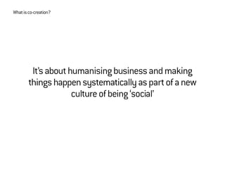 It’sabouthumanisingbusinessandmaking
thingshappensystematicallyaspartofanew
cultureofbeing‘social’
Whatisco-creation?
 