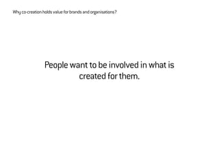Peoplewanttobeinvolvedinwhatis
createdforthem.
Whyco-creationholdsvalueforbrandsandorganisations?
 