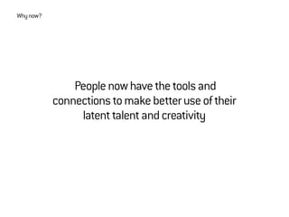 Peoplenowhavethetoolsand
connectionstomakebetteruseoftheir
latenttalentandcreativity
Whynow?
 