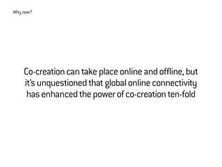 Co-creationcantakeplaceonlineandoffline,but
it’sunquestionedthatglobalonlineconnectivity
hasenhancedthepowerofco-creationten-fold
Whynow?
 