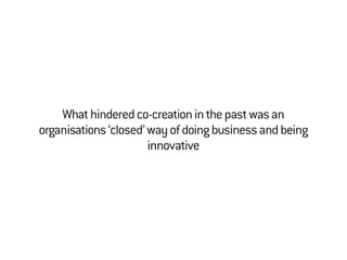Whathinderedco-creationinthepastwasan
organisations‘closed’wayofdoingbusinessandbeing
innovative
 