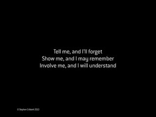 ©StephenCribbett2013
Tell me, and I’ll forget
Show me, and I may remember
Involve me, and I will understand
 