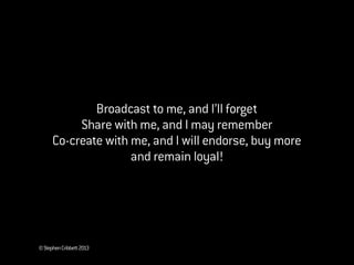 ©StephenCribbett2013
Broadcast to me, and I’ll forget
Share with me, and I may remember
Co-create with me, and I will endorse, buy more
and remain loyal!
 