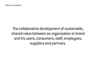 Thecollaborativedevelopmentofsustainable,
sharedvaluebetweenanorganisationorbrand
andit’susers,consumers,staff,employees,
suppliersandpartners.
Whatisco-creation?
 