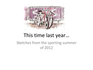 This time last year…
Sketches from the sporting summer
of 2012
 