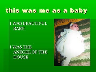 this was me as a babythis was me as a baby
I WASI WAS BEAUTIFULBEAUTIFUL
BABY.BABY.
I WAS THEI WAS THE
ANEGEL OF THEANEGEL OF THE
HOUSEHOUSE
 