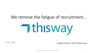 We remove the fatigue of recruitment…
July 23th, 2016
Angela Hood | Mark Stevenson
ThisWay Global Confidential Information 2016 1
 