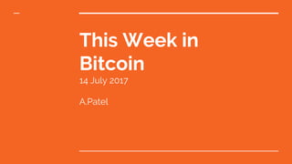 This Week in
Bitcoin
14 July 2017
A.Patel
 