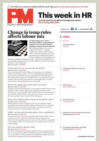  Get HR news, comment and jobs daily by email. Sign up at www.peoplemanagement.co.uk/daily

                                                       This week in HR
                                                        A round-up of the top HR and management stories
                                                        Week ending 6 May 2011
PEOPLE MANAGEMENT
                                                                                              Follow us on…                    …and SlideShare


Change in temp rules
affects labour mix                                                                             LINKS
                                      The forthcoming agency workers                           rec.uk.com
                                      regulations (AWR) are an opportunity for
                                      companies to reassess their workforce                     Government guidance:
                                      planning, a conference heard on Thursday.                 bit.ly/juj9f4
                                      Allied Milling and Baking – the maker of
                                      Kingsmill and Sunblest – is aiming to
                                      “significantly” reduce its reliance on agency
                                      staff as a result of the legislation and a review
                                      of its resourcing, according to the company’s
                                      HR director, Nigel Toon. The regulations – the
government published its final guidance today – will come into force this October,
and will entitle temporary workers to pay and conditions equal to that of permanent
staff after 12 weeks’ employment.
Read the full stoRy at bit.ly/jGEtI4


Comment: Can we ever cut the front line?                                                       Thousands of nursing jobs ‘at risk from cuts’
Read the full stoRy at bit.ly/jcC5V9                                                            bit.ly/dYrffm
PM recently reported the Royal College of Nursing motion of no confidence in
health secretary Andrew Lansley – that “up to 40,000 NHS posts, half of them
doctors and nurses, could be lost in the proposed reform of the health service”.
RCN said that it had “exposed the myth that front-line care and services would be
protected” when in fact the cuts would “have a catastrophic impact on patient
safety and care”. But Iain Mackinnon asks: are they right?

Work visa applications fall under new rules                                                    UK Border Agency
Read the full stoRy at bit.ly/lrOFMB                                                            ukba.homeoffice.gov.uk
Employers’ concerns that immigration visa restrictions for skilled workers would
stop talent coming to the UK appear to be unfounded, as the first month’s
allocation leaves visas going spare. Of the available 4,200 restricted certificates of
sponsorship for skilled workers (as the work visas are known), only 1,028 were
taken up, according to figures from the UK Border Agency.

Wage rises hold steady at 2.5 per cent, figures show                                           Incomes Data Services
Read the full stoRy at bit.ly/kJzvAp                                                            incomesdata.co.uk
Median UK pay rises have stabilised at 2.5 per cent, new data has revealed,
although the deals lag far behind RPI inflation, which is 5.3 per cent. The latest
figures from Incomes Data Services found that, on average, pay awards had
remained the same in the three months to March 2011.

Public service privatisation plans ‘to be scaled back’                                         Public-sector cuts ‘could create HR outsourcing boom’
Read the full stoRy at bit.ly/iYYZJN                                                            People Management bit.ly/iutsD9
The government has ruled out the “wholesale outsourcing” of public services
to the private sector, a report by the BBC has claimed. A leaked memo
obtained by the corporation said such a move would be politically “unpalatable”,
as the coalition embarks on its efficiency drive to transform services and slash
public spending.

Average sickness absence falls                                                                 Fit note starts to reduce absence rates at DWP
Read the full stoRy at bit.ly/myrsAr                                                            People Management bit.ly/9XVgxH
The number of sick days the average UK employee is taking has dropped by 1.7 to 5
days a year, research has revealed. Furthermore, 45 per cent of employees did not
take any days off sick in 2010, according to the 2011 Sickness Absence Survey from
manufacturers’ organisation the EEF and Westfield Health.                                                                    ☛ MORE NEWS ON NEXT PAGE
 