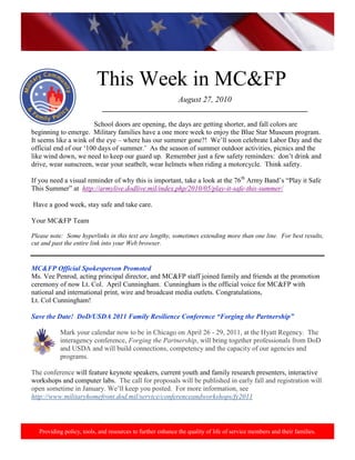 http://www.health.mil/blog/10-06-24/Family_Resiliency_Webinar.aspx.




                           This Week in MC&FP
                                                             August 27, 2010
                             ___________________________________________________________

                       School doors are opening, the days are getting shorter, and fall colors are
beginning to emerge. Military families have a one more week to enjoy the Blue Star Museum program.
It seems like a wink of the eye – where has our summer gone?! We‟ll soon celebrate Labor Day and the
official end of our „100 days of summer.‟ As the season of summer outdoor activities, picnics and the
like wind down, we need to keep our guard up. Remember just a few safety reminders: don‟t drink and
drive, wear sunscreen, wear your seatbelt, wear helmets when riding a motorcycle. Think safety.

If you need a visual reminder of why this is important, take a look at the 76th Army Band‟s “Play it Safe
This Summer” at http://armylive.dodlive.mil/index.php/2010/05/play-it-safe-this-summer/

Have a good week, stay safe and take care.

Your MC&FP Team

Please note: Some hyperlinks in this text are lengthy, sometimes extending more than one line. For best results,
cut and past the entire link into your Web browser.


MC&FP Official Spokesperson Promoted
Ms. Vee Penrod, acting principal director, and MC&FP staff joined family and friends at the promotion
ceremony of now Lt. Col. April Cunningham. Cunningham is the official voice for MC&FP with
national and international print, wire and broadcast media outlets. Congratulations,
Lt. Col Cunningham!

Save the Date! DoD/USDA 2011 Family Resilience Conference “Forging the Partnership”

           Mark your calendar now to be in Chicago on April 26 - 29, 2011, at the Hyatt Regency. The
           interagency conference, Forging the Partnership, will bring together professionals from DoD
           and USDA and will build connections, competency and the capacity of our agencies and
           programs.

The conference will feature keynote speakers, current youth and family research presenters, interactive
workshops and computer labs. The call for proposals will be published in early fall and registration will
open sometime in January. We‟ll keep you posted. For more information, see
http://www.militaryhomefront.dod.mil/service/conferenceandworkshops/fy2011



   Providing policy, tools, and resources to further enhance the quality of life of service members and their families.
 