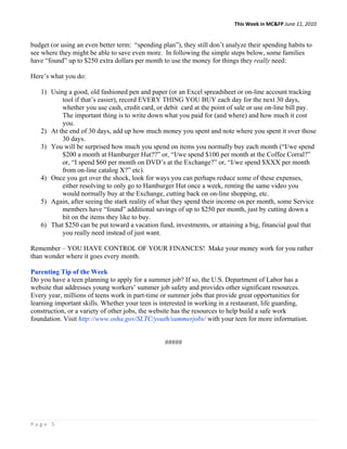 This Week in MC&FP June 11, 2010 


budget (or using an even better term: “spending plan”), they still don’t analyze their spending habits to
see where they might be able to save even more. In following the simple steps below, some families
have “found” up to $250 extra dollars per month to use the money for things they really need:

Here’s what you do:

   1) Using a good, old fashioned pen and paper (or an Excel spreadsheet or on-line account tracking
          tool if that’s easier), record EVERY THING YOU BUY each day for the next 30 days,
          whether you use cash, credit card, or debit card at the point of sale or use on-line bill pay.
          The important thing is to write down what you paid for (and where) and how much it cost
          you.
   2) At the end of 30 days, add up how much money you spent and note where you spent it over those
          30 days.
   3) You will be surprised how much you spend on items you normally buy each month (“I/we spend
          $200 a month at Hamburger Hut??” or, “I/we spend $100 per month at the Coffee Corral?”
          or, “I spend $60 per month on DVD’s at the Exchange?” or, “I/we spend $XXX per month
          from on-line catalog X?” etc).
   4) Once you get over the shock, look for ways you can perhaps reduce some of these expenses,
          either resolving to only go to Hamburger Hut once a week, renting the same video you
          would normally buy at the Exchange, cutting back on on-line shopping, etc.
   5) Again, after seeing the stark reality of what they spend their income on per month, some Service
          members have “found” additional savings of up to $250 per month, just by cutting down a
          bit on the items they like to buy.
   6) That $250 can be put toward a vacation fund, investments, or attaining a big, financial goal that
          you really need instead of just want.

Remember – YOU HAVE CONTROL OF YOUR FINANCES! Make your money work for you rather
than wonder where it goes every month.

Parenting Tip of the Week
Do you have a teen planning to apply for a summer job? If so, the U.S. Department of Labor has a
website that addresses young workers’ summer job safety and provides other significant resources.
Every year, millions of teens work in part-time or summer jobs that provide great opportunities for
learning important skills. Whether your teen is interested in working in a restaurant, life guarding,
construction, or a variety of other jobs, the website has the resources to help build a safe work
foundation. Visit http://www.osha.gov/SLTC/youth/summerjobs/ with your teen for more information.


                                                  #####




Page 5 
 