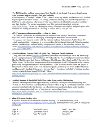 This Week in MC&FP   Friday, Sept. 9, 2011 


   The USO is asking military members and their families to participate in a survey to determine
    what programs and services they find most valuable.
    From September 7th through October 5th the USO will be asking service members and their families
    to participate in an online survey. The survey, conducted annually, will provide important data to
    the USO to help determine what areas of USO support are most valuable to our nation’s military
    and their families. The survey is conducted by a third party and is available online at
    www.TellUSO.org. The survey takes approximately 10 minutes to complete, and participants who
    complete the survey are entered in a drawing to receive a $500 Visa gift card.

   DFAS announces changes to military retiree pay dates
    The Defense Finance and Accounting Service announced that paydays for military retirees and
    those who receive portions of retired pay will change for September and December.
    The changes were made to comply with the National Defense Authorization Act for fiscal 2011,
    which requires military retiree pay to be processed on the first day of the month. When the payday
    falls on a weekend or a national holiday, the pay date is moved to the preceding business day.
    More, http://federaldaily.com/articles/2011/09/07/dfas-announces-changes-to-military-retiree-pay-
    dates.aspx?s=FD_080911

   President Obama Honors NASCAR Sprint Cup Champion Jimmie Johnson
    Today, President Obama congratulated Jimmie Johnson on his fifth straight NASCAR Sprint Cup
    Series Championship and welcomed other 2010 Chase for the NASCAR Sprint Cup drivers, Denny
    Hamlin, Matt Kenseth, Kyle Busch, Jeff Gordon, Clint Bowyer, Kurt Busch and Jeff Burton to the
    White House. The President also commended the contributions NASCAR has made to the country,
    particularly through the support of military families, “Now, what also makes NASCAR special is
    the difference that it makes in the lives of so many people, especially our troops and their families.
    And I personally thanked all these guys for what they’ve been doing on behalf of military families,
    who are obviously huge fans of NASCAR.” More,
    http://www.whitehouse.gov/blog/2011/09/07/president-obama-honors-nascar-sprint-cup-champion-
    jimmie-johnson

   Medical Monday: 8 Battlefield Skills That Make Reintegration Challenging
    Warriors returning home from deployment may experience challenges when reintegrating into
    civilian life due to survival skills they have developed while living in a combat environment. Below
    are eight battlefield skills that families can educate themselves about to better understand the
    common reintegration challenges of returning service members. More,
    http://www.dodlive.mil/index.php/2011/09/medical-monday-8-battlefield-skills-that-make-
    reintegration-challenging/

   Guard/Reserve On-Site Sales
    Currently, there are no on-site sales for online ordering. For more information, visit
    http://www.commissaries.com/guard_reserve_sales.cfm. In the next few weeks, DeCA will deliver
    the benefit:

    Sept. 9                   Guard and Reserve                      Devil's Lake, ND
    Sept. 9 - 11              Guard and Reserve                      Chicopee, MA
    Sept. 10                  Fargo Air Guard                        Fargo, ND


Page 4 
 