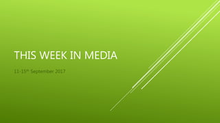THIS WEEK IN MEDIA
11-15th September 2017
 