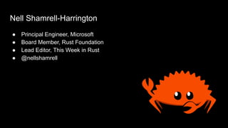 Nell Shamrell-Harrington
● Principal Engineer, Microsoft
● Board Member, Rust Foundation
● Lead Editor, This Week in Rust
● @nellshamrell
 