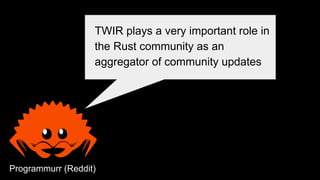 TWIR plays a very important role in
the Rust community as an
aggregator of community updates
Programmurr (Reddit)
 