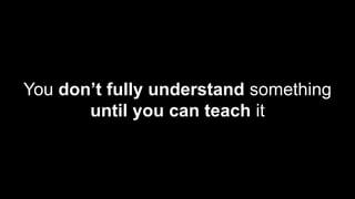 You don’t fully understand something
until you can teach it
 