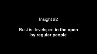 Insight #2
Rust is developed in the open
by regular people
 