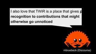 I also love that TWiR is a place that gives public
recognition to contributions that might
otherwise go unnoticed
mbruebeck (Discourse)
 